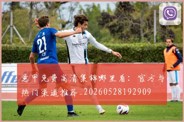 意甲免费高清集锦哪里看：官方与热门渠道推荐_20260528192909