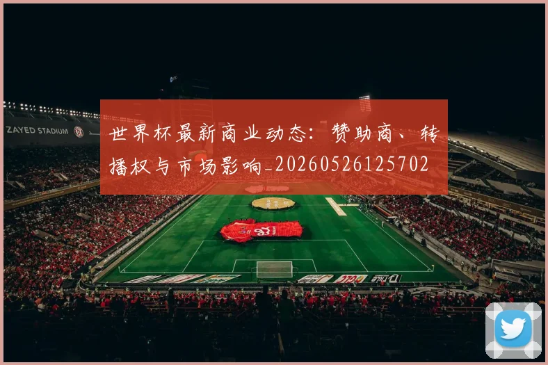 世界杯最新商业动态：赞助商、转播权与市场影响_20260526125702