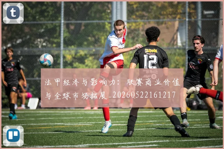 法甲经济与影响力:联赛商业价值与全球市场拓展_20260522161217