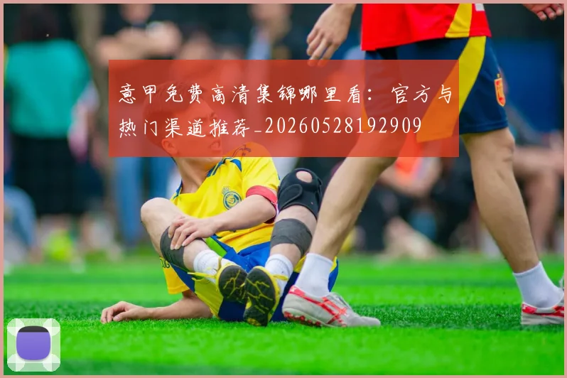 意甲免费高清集锦哪里看：官方与热门渠道推荐_20260528192909