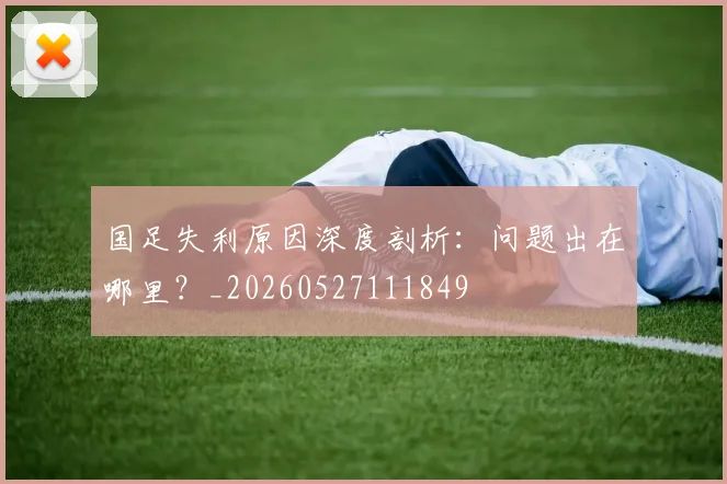 国足失利原因深度剖析：问题出在哪里？_20260527111849